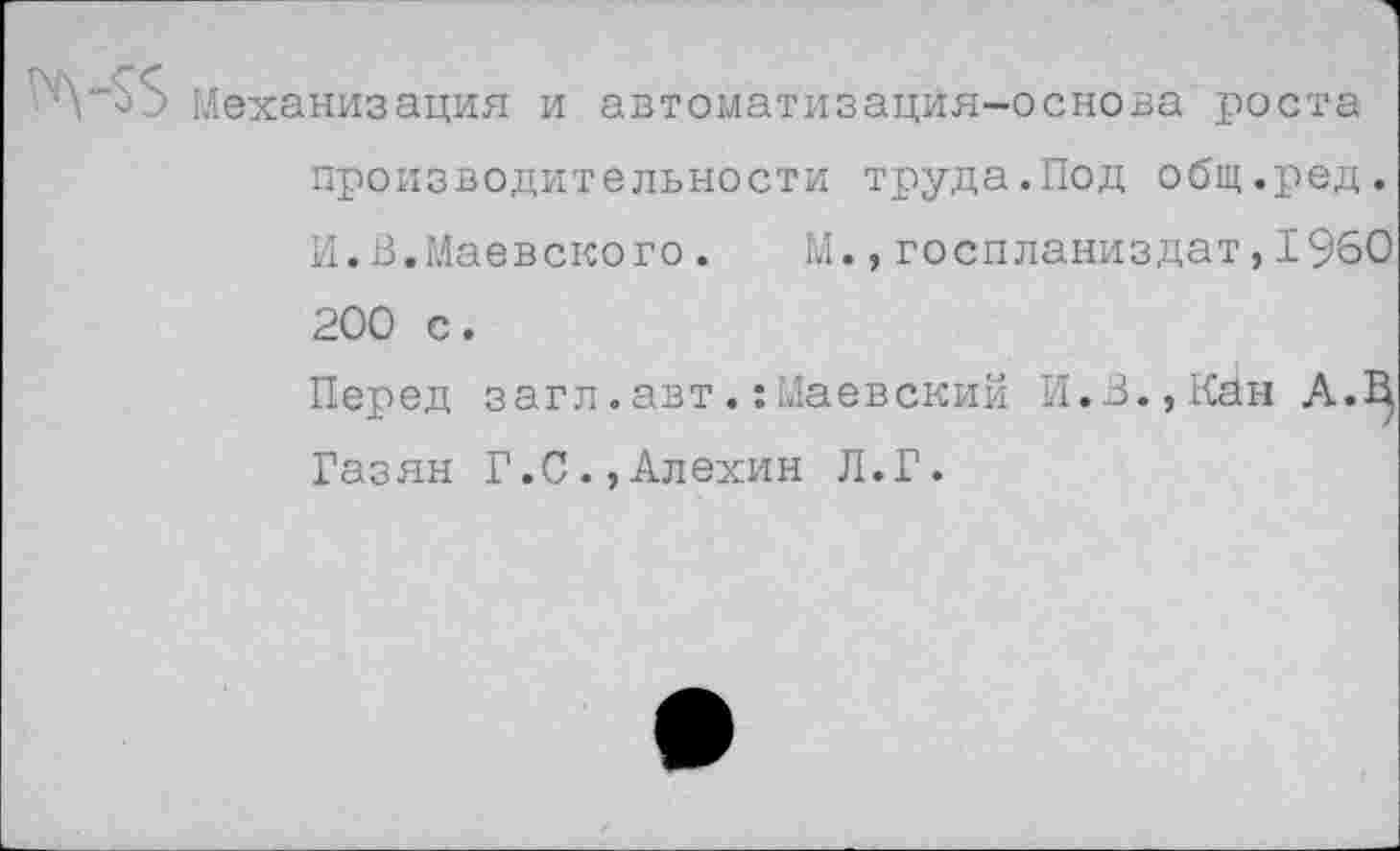 ﻿Механизация и автоматизация-основа роста производительности труда.Под общ.ред.
И.В.Маевского. М.,госпланиздат,1960 200 с.
Перед загл.автМаевский И.В.,Кан А.^
Газян Г.С.,Алехин Л.Г.